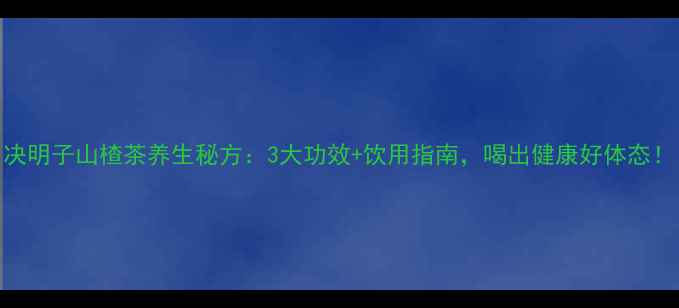 图片 决明子山楂茶养生秘方：3大功效+饮用指南，喝出健康好体态！
