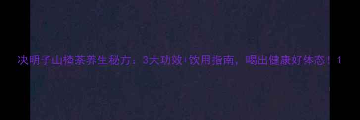 图片 决明子山楂茶养生秘方：3大功效+饮用指南，喝出健康好体态！1