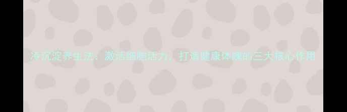 图片 冷沉淀养生法：激活细胞活力，打造健康体魄的三大核心作用