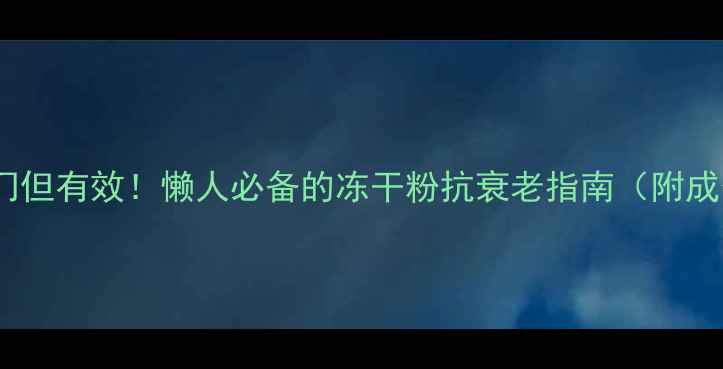 图片 冻干粉养生冷门但有效！懒人必备的冻干粉抗衰老指南（附成分+使用技巧）