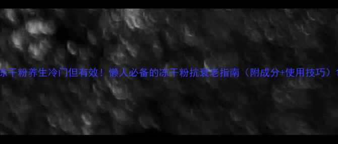 图片 冻干粉养生冷门但有效！懒人必备的冻干粉抗衰老指南（附成分+使用技巧）1