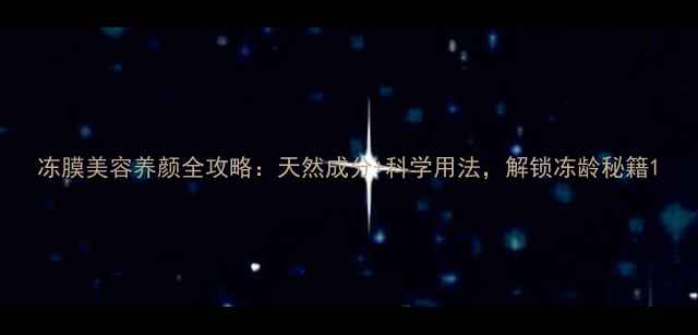 图片 冻膜美容养颜全攻略：天然成分+科学用法，解锁冻龄秘籍1