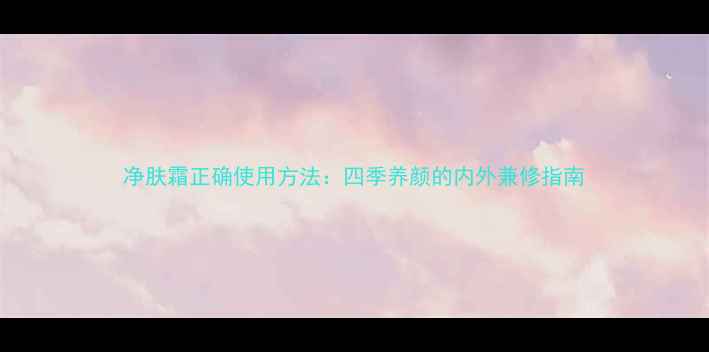 图片 净肤霜正确使用方法：四季养颜的内外兼修指南