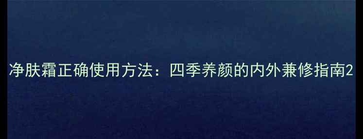 图片 净肤霜正确使用方法：四季养颜的内外兼修指南2