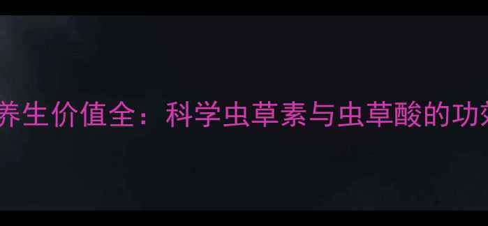 图片 凉山虫草养生价值全：科学虫草素与虫草酸的功效与禁忌2