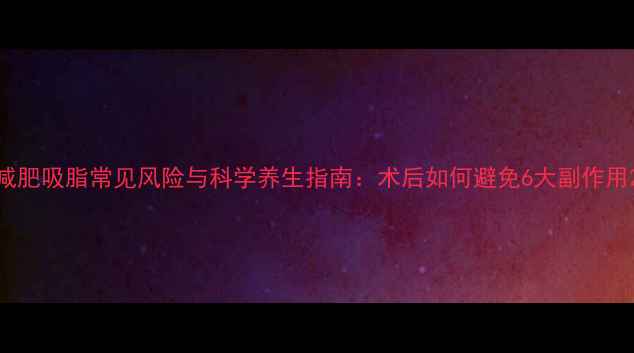 图片 减肥吸脂常见风险与科学养生指南：术后如何避免6大副作用2