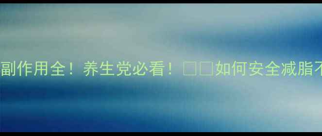 图片 减肥胶囊副作用全！养生党必看！💊🍵如何安全减脂不伤身？2