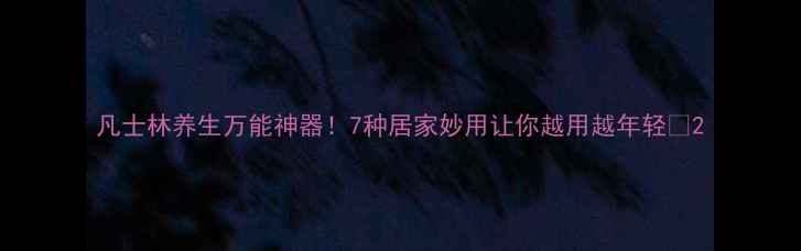 图片 凡士林养生万能神器！7种居家妙用让你越用越年轻🌟2