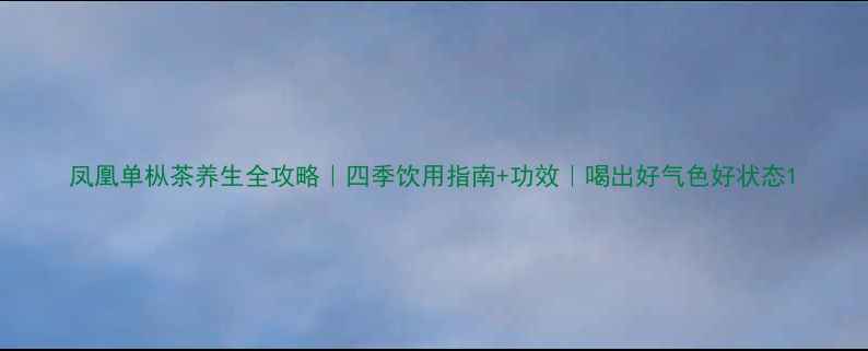 图片 凤凰单枞茶养生全攻略｜四季饮用指南+功效｜喝出好气色好状态1