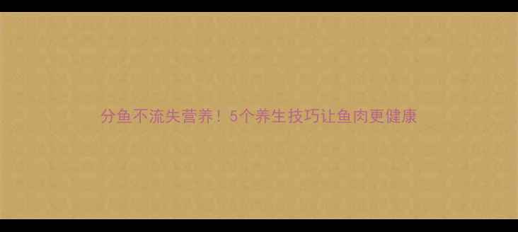 图片 分鱼不流失营养！5个养生技巧让鱼肉更健康
