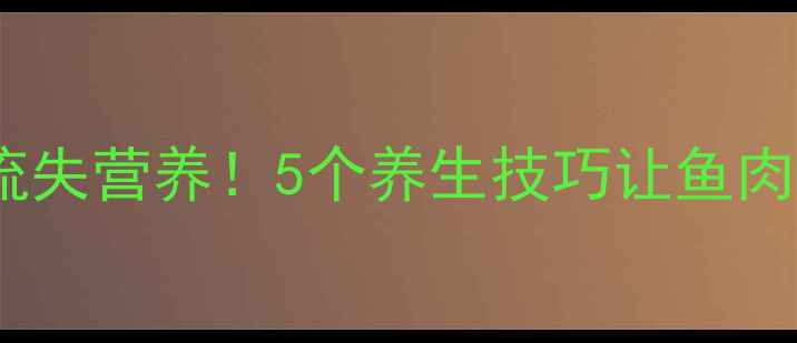 图片 分鱼不流失营养！5个养生技巧让鱼肉更健康2