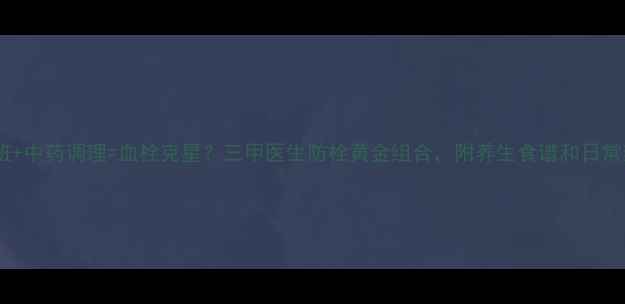 图片 利伐沙班+中药调理=血栓克星？三甲医生防栓黄金组合，附养生食谱和日常禁忌！2