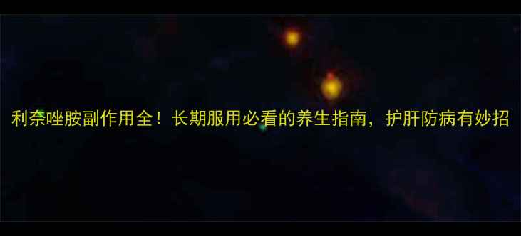 图片 利奈唑胺副作用全！长期服用必看的养生指南，护肝防病有妙招