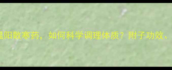 图片 制附子中医经典温阳散寒药，如何科学调理体质？附子功效、适用症与禁忌全1