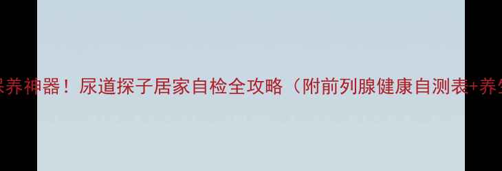图片 前列腺保养神器！尿道探子居家自检全攻略（附前列腺健康自测表+养生食谱）