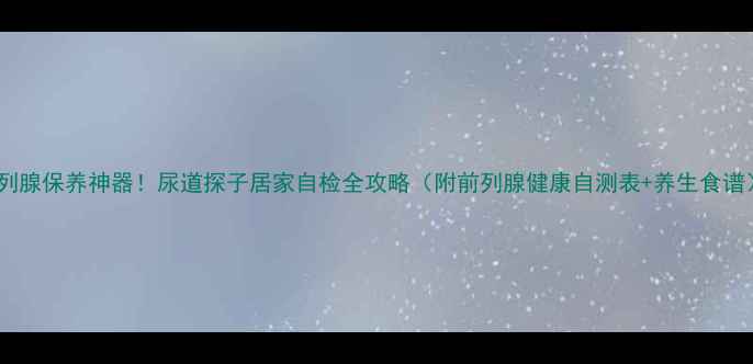 图片 前列腺保养神器！尿道探子居家自检全攻略（附前列腺健康自测表+养生食谱）1