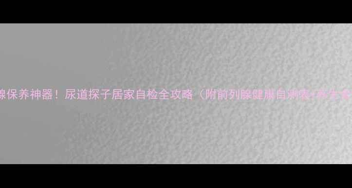 图片 前列腺保养神器！尿道探子居家自检全攻略（附前列腺健康自测表+养生食谱）2