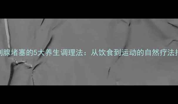 图片 前列腺堵塞的5大养生调理法：从饮食到运动的自然疗法指南