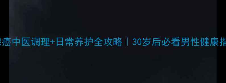 图片 前列腺癌中医调理+日常养护全攻略｜30岁后必看男性健康指南🔥2