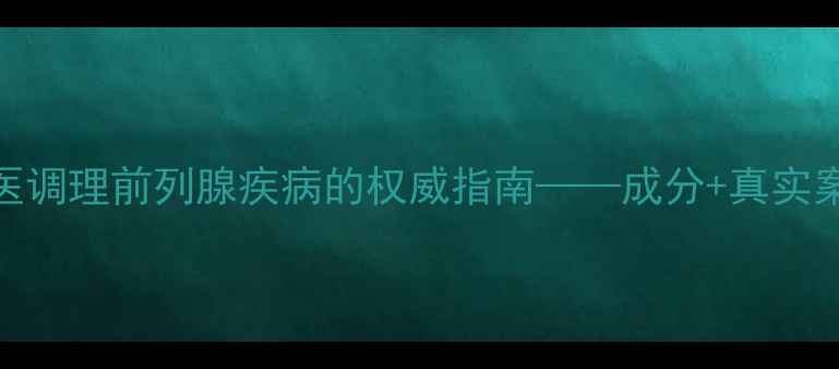 图片 前列通栓：中医调理前列腺疾病的权威指南——成分+真实案例+使用禁忌1
