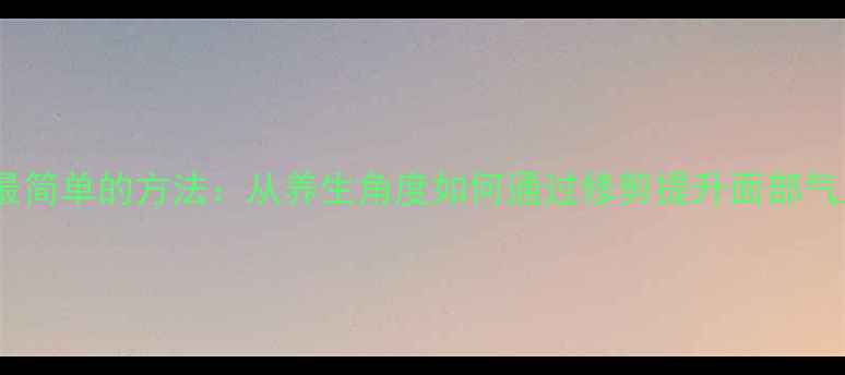 图片 剪斜刘海最简单的方法：从养生角度如何通过修剪提升面部气血与气质1
