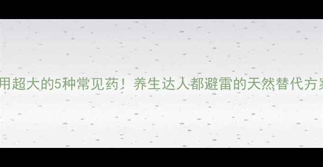 图片 副作用超大的5种常见药！养生达人都避雷的天然替代方案✨1