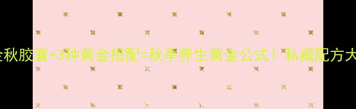 图片 力补金秋胶囊+3种黄金搭配=秋季养生黄金公式！私藏配方大公开1