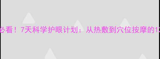 图片 办公室人群必看！7天科学护眼计划：从热敷到穴位按摩的12个养生妙招