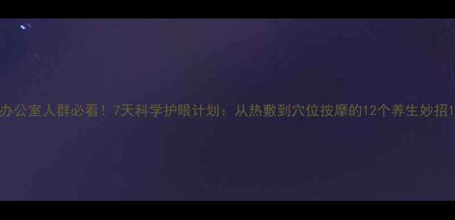 图片 办公室人群必看！7天科学护眼计划：从热敷到穴位按摩的12个养生妙招1