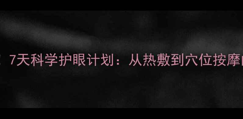 图片 办公室人群必看！7天科学护眼计划：从热敷到穴位按摩的12个养生妙招2