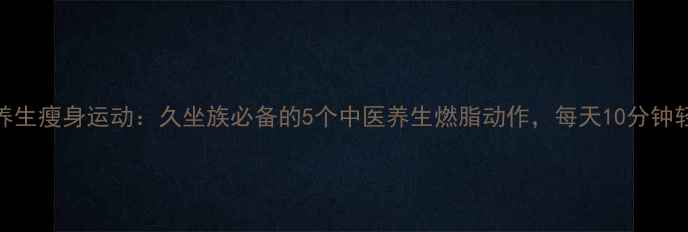 图片 办公室养生瘦身运动：久坐族必备的5个中医养生燃脂动作，每天10分钟轻松塑形