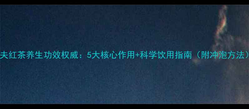 图片 功夫红茶养生功效权威：5大核心作用+科学饮用指南（附冲泡方法）2
