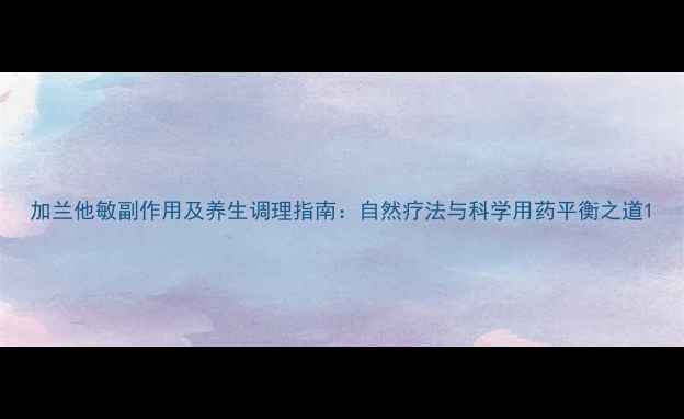 图片 加兰他敏副作用及养生调理指南：自然疗法与科学用药平衡之道1