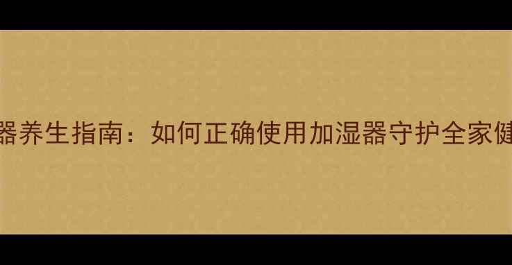 图片 加湿器养生指南：如何正确使用加湿器守护全家健康？
