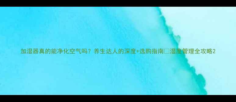 图片 加湿器真的能净化空气吗？养生达人的深度+选购指南🌿湿度管理全攻略2