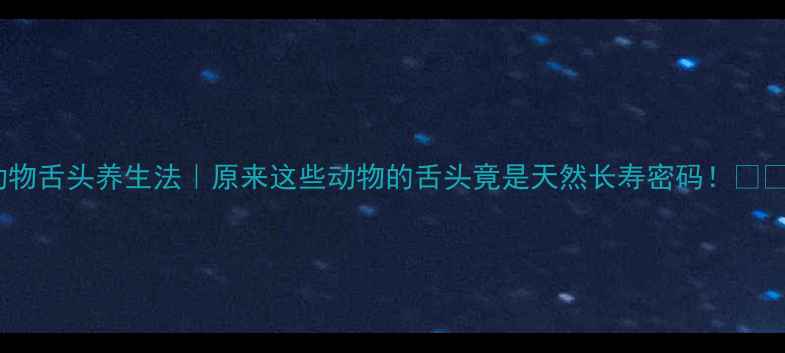 图片 动物舌头养生法｜原来这些动物的舌头竟是天然长寿密码！🦓🦷2