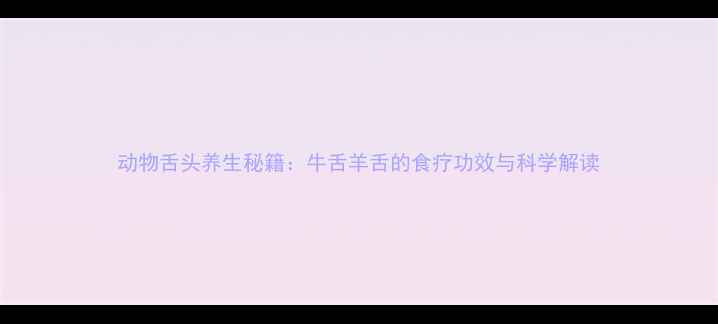 图片 动物舌头养生秘籍：牛舌羊舌的食疗功效与科学解读