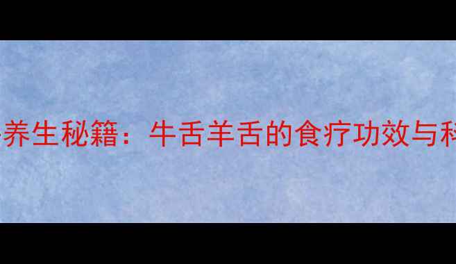图片 动物舌头养生秘籍：牛舌羊舌的食疗功效与科学解读1
