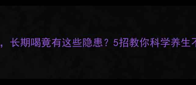 图片 劲酒虽好，长期喝竟有这些隐患？5招教你科学养生不伤身🍶2