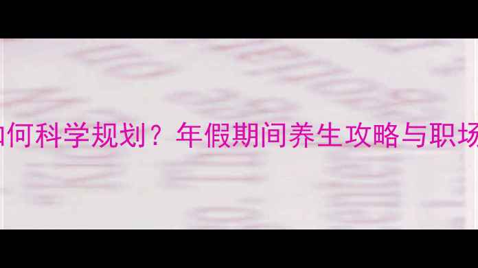 图片 劳动法年假如何科学规划？年假期间养生攻略与职场人健康指南1