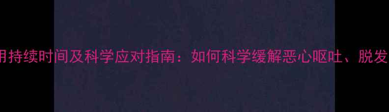 图片 化疗后副作用持续时间及科学应对指南：如何科学缓解恶心呕吐、脱发等常见问题1