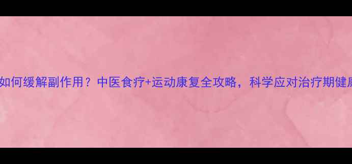 图片 化疗后如何缓解副作用？中医食疗+运动康复全攻略，科学应对治疗期健康挑战1