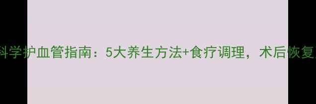 图片 化疗后科学护血管指南：5大养生方法+食疗调理，术后恢复更安全2