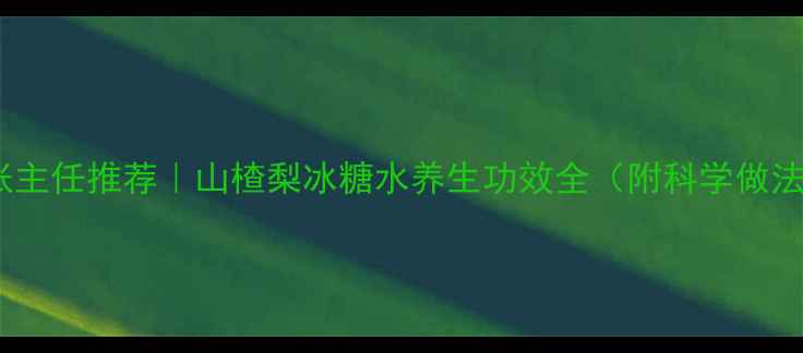 图片 北京中医院的张主任推荐｜山楂梨冰糖水养生功效全（附科学做法与禁忌人群）2