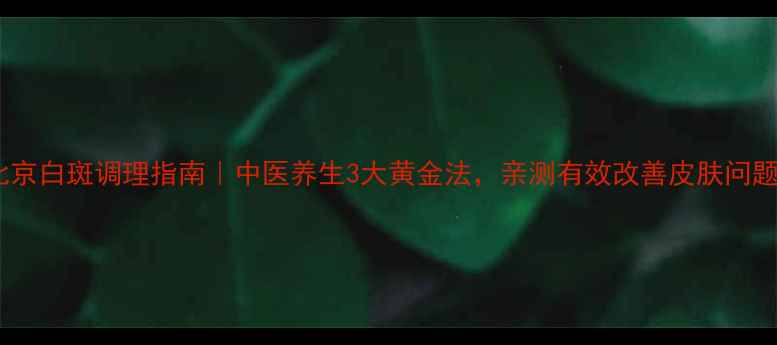 图片 北京白斑调理指南｜中医养生3大黄金法，亲测有效改善皮肤问题1