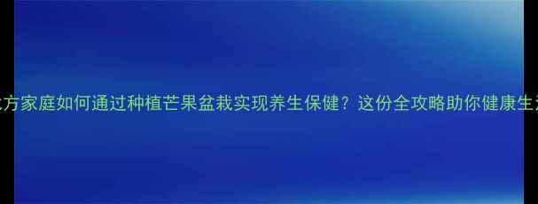 图片 北方家庭如何通过种植芒果盆栽实现养生保健？这份全攻略助你健康生活