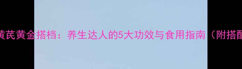 图片 北芪菇+黄芪黄金搭档：养生达人的5大功效与食用指南（附搭配禁忌）1