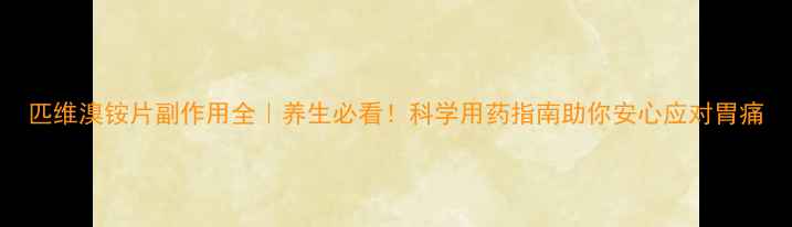 图片 匹维溴铵片副作用全｜养生必看！科学用药指南助你安心应对胃痛