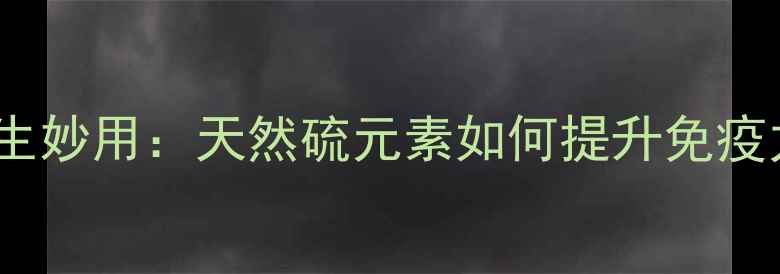 图片 医用升华硫的养生妙用：天然硫元素如何提升免疫力与皮肤健康？2