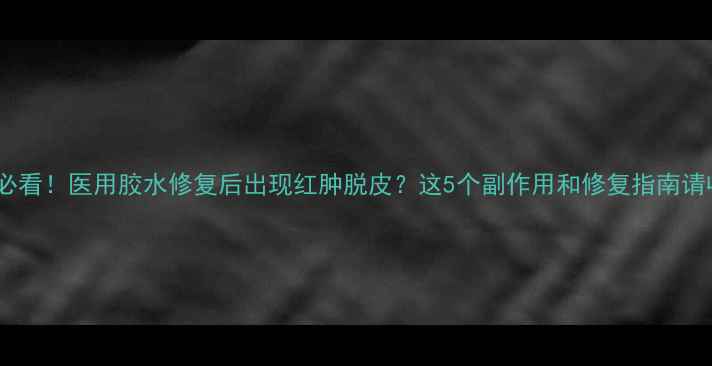 图片 医美人必看！医用胶水修复后出现红肿脱皮？这5个副作用和修复指南请收好✨2